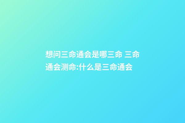 想问三命通会是哪三命 三命通会测命:什么是三命通会-第1张-观点-玄机派